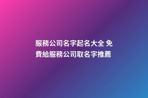 服務公司名字起名大全 免費給服務公司取名字推薦-第1張-公司起名-玄機派